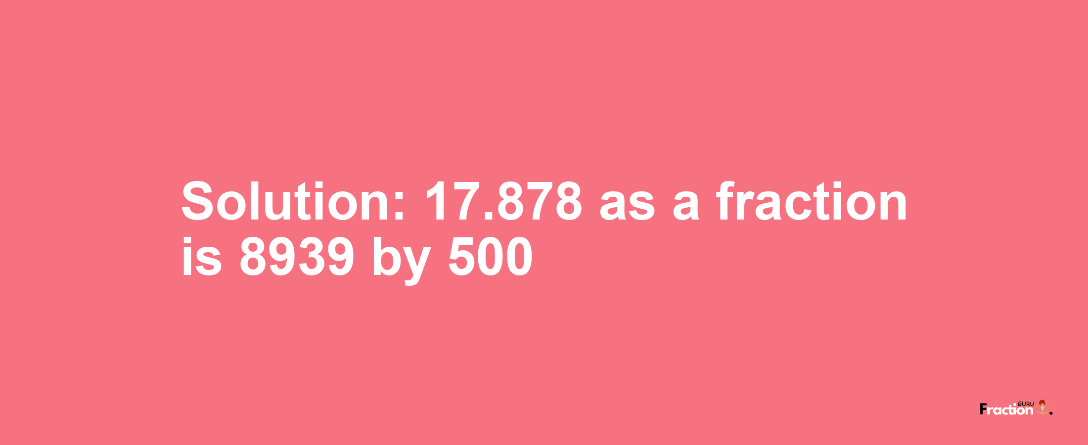 Solution:17.878 as a fraction is 8939/500